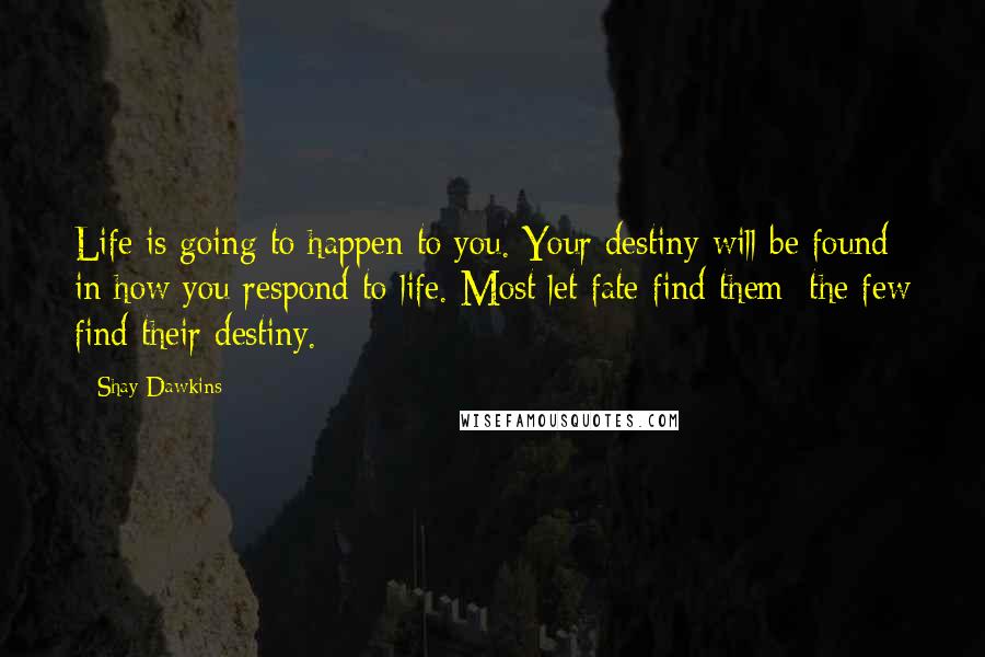 Shay Dawkins Quotes: Life is going to happen to you. Your destiny will be found in how you respond to life. Most let fate find them; the few find their destiny.