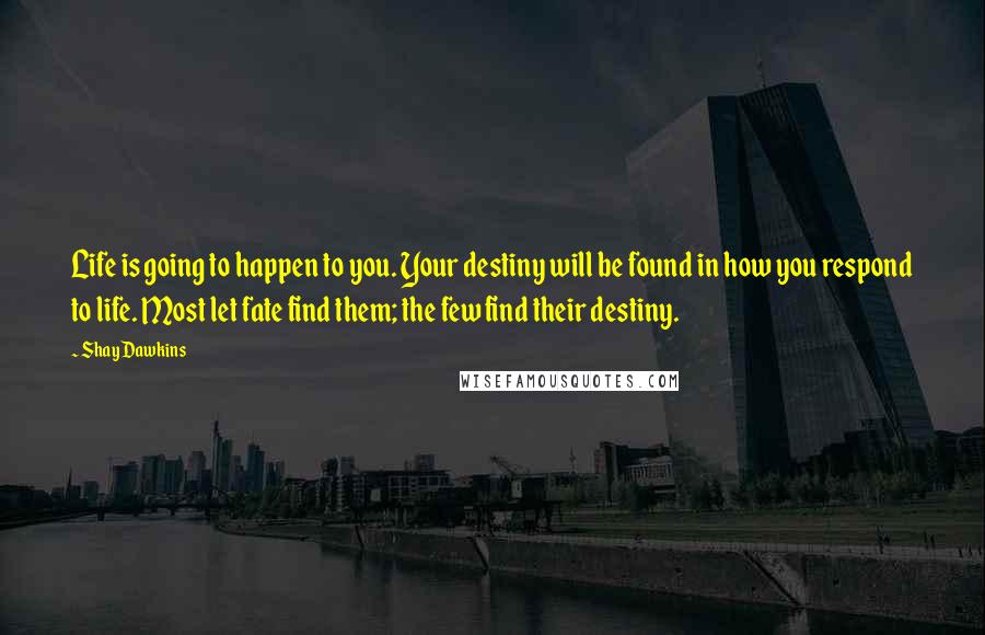 Shay Dawkins Quotes: Life is going to happen to you. Your destiny will be found in how you respond to life. Most let fate find them; the few find their destiny.