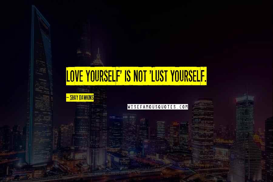 Shay Dawkins Quotes: Love yourself' is not 'Lust yourself.