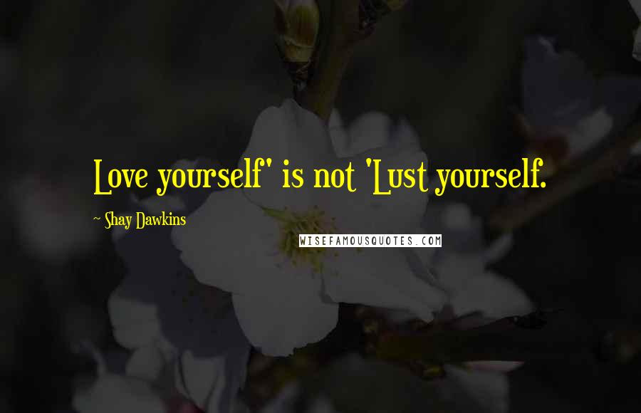 Shay Dawkins Quotes: Love yourself' is not 'Lust yourself.