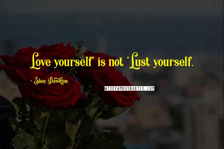 Shay Dawkins Quotes: Love yourself' is not 'Lust yourself.