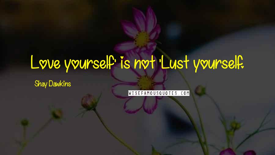 Shay Dawkins Quotes: Love yourself' is not 'Lust yourself.