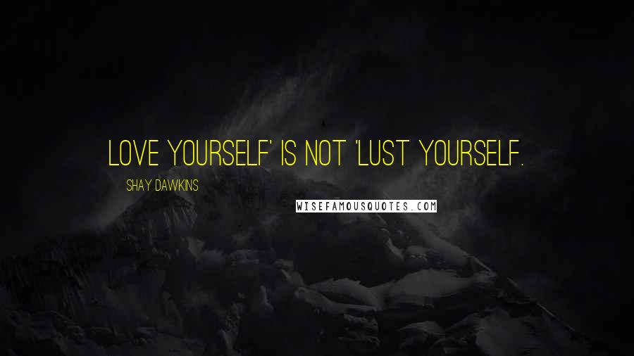 Shay Dawkins Quotes: Love yourself' is not 'Lust yourself.