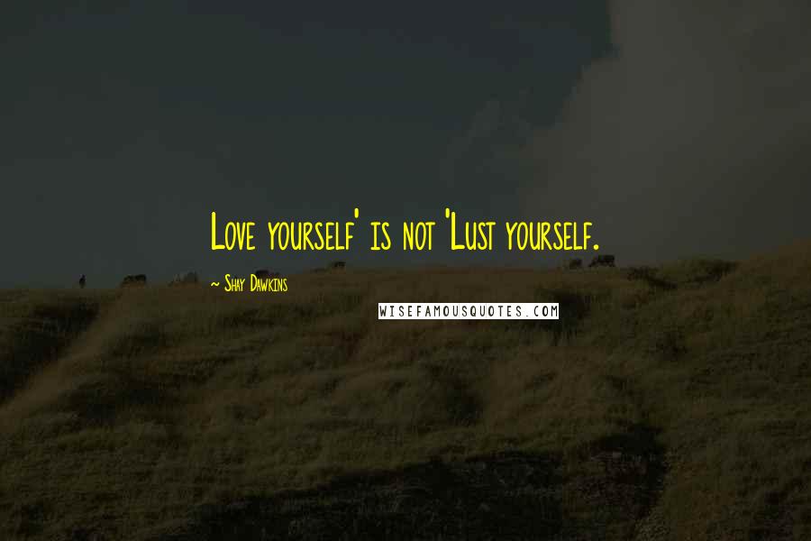 Shay Dawkins Quotes: Love yourself' is not 'Lust yourself.