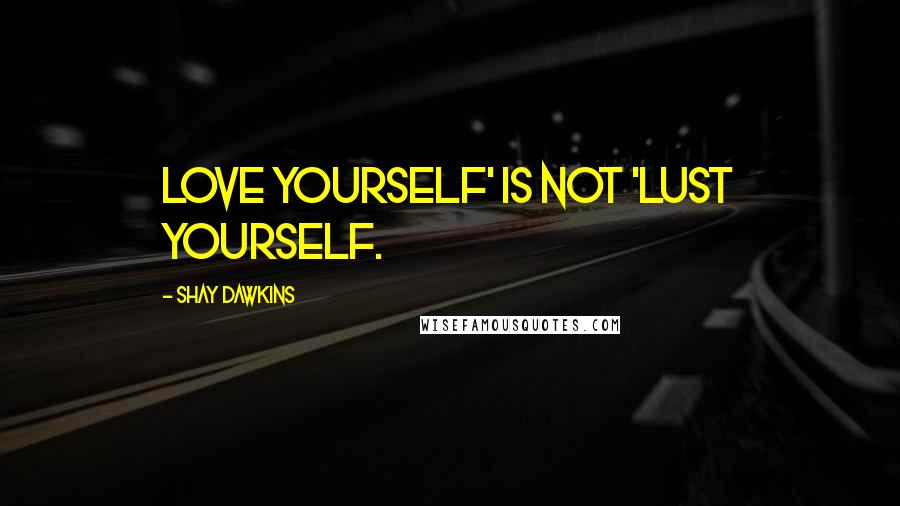 Shay Dawkins Quotes: Love yourself' is not 'Lust yourself.