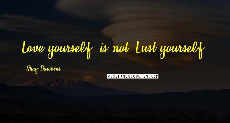 Shay Dawkins Quotes: Love yourself' is not 'Lust yourself.