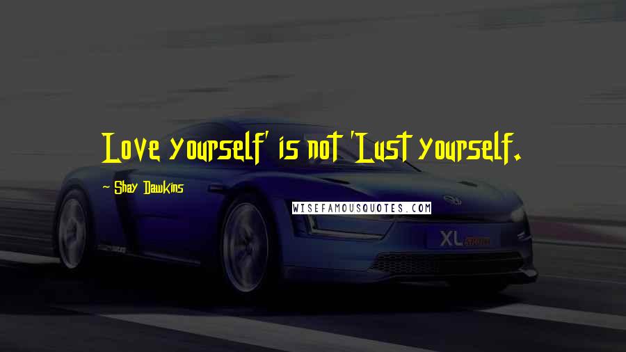 Shay Dawkins Quotes: Love yourself' is not 'Lust yourself.