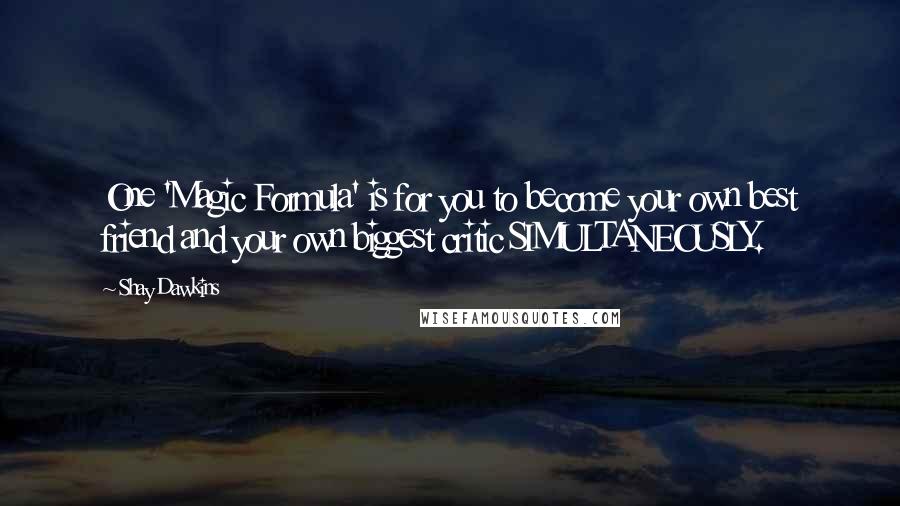 Shay Dawkins Quotes: One 'Magic Formula' is for you to become your own best friend and your own biggest critic SIMULTANEOUSLY.