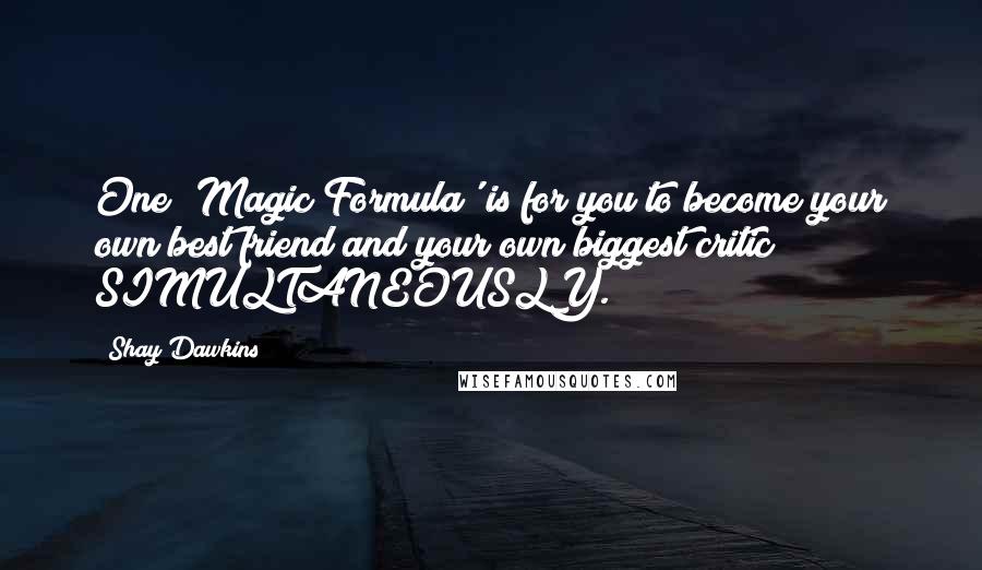 Shay Dawkins Quotes: One 'Magic Formula' is for you to become your own best friend and your own biggest critic SIMULTANEOUSLY.