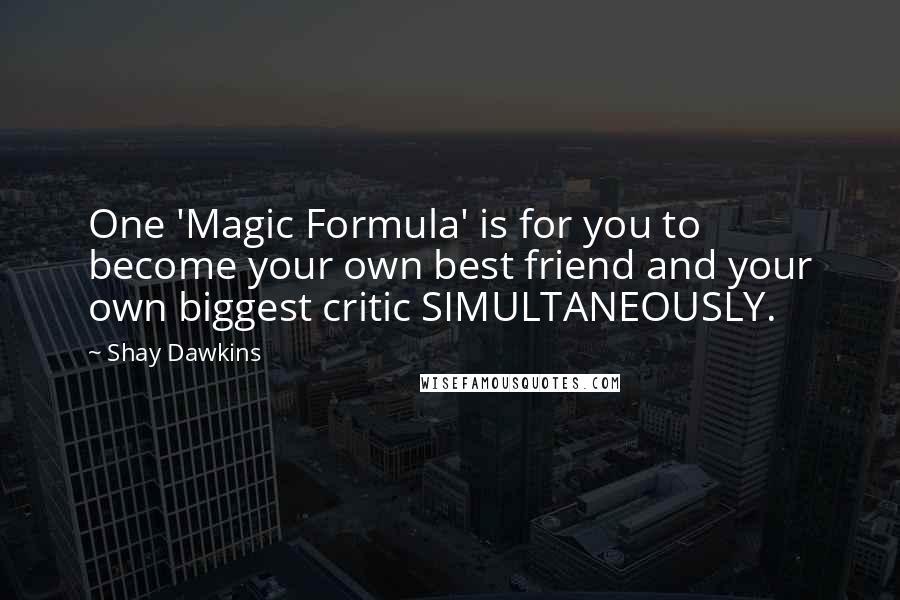 Shay Dawkins Quotes: One 'Magic Formula' is for you to become your own best friend and your own biggest critic SIMULTANEOUSLY.