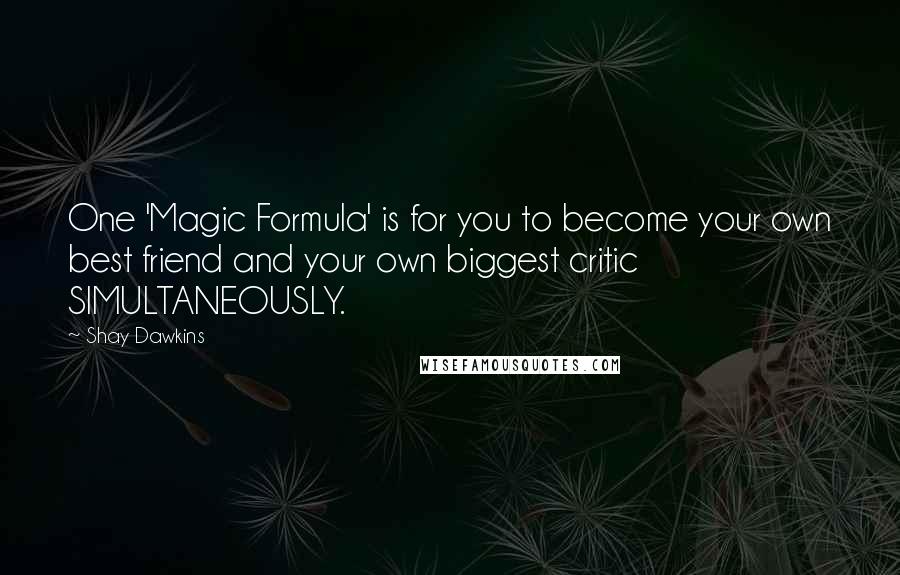 Shay Dawkins Quotes: One 'Magic Formula' is for you to become your own best friend and your own biggest critic SIMULTANEOUSLY.