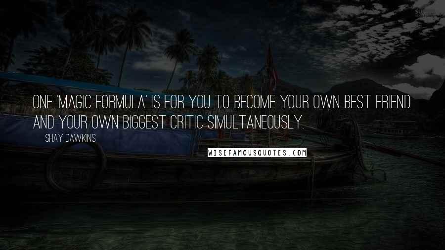 Shay Dawkins Quotes: One 'Magic Formula' is for you to become your own best friend and your own biggest critic SIMULTANEOUSLY.