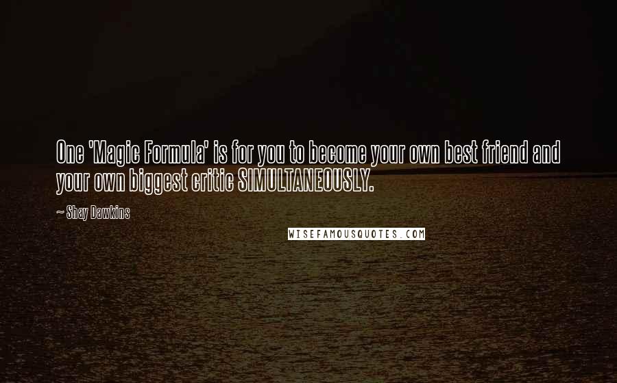 Shay Dawkins Quotes: One 'Magic Formula' is for you to become your own best friend and your own biggest critic SIMULTANEOUSLY.