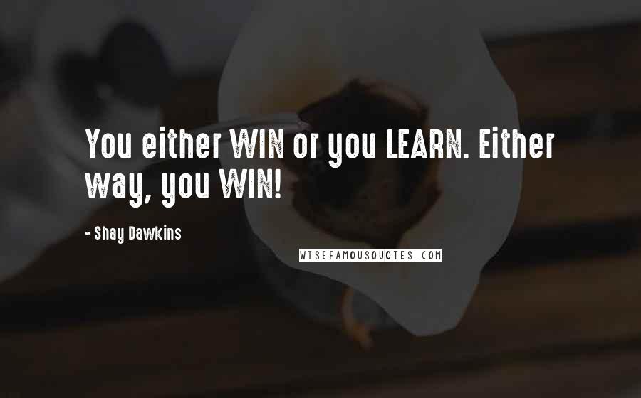 Shay Dawkins Quotes: You either WIN or you LEARN. Either way, you WIN!