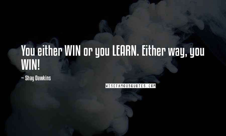 Shay Dawkins Quotes: You either WIN or you LEARN. Either way, you WIN!