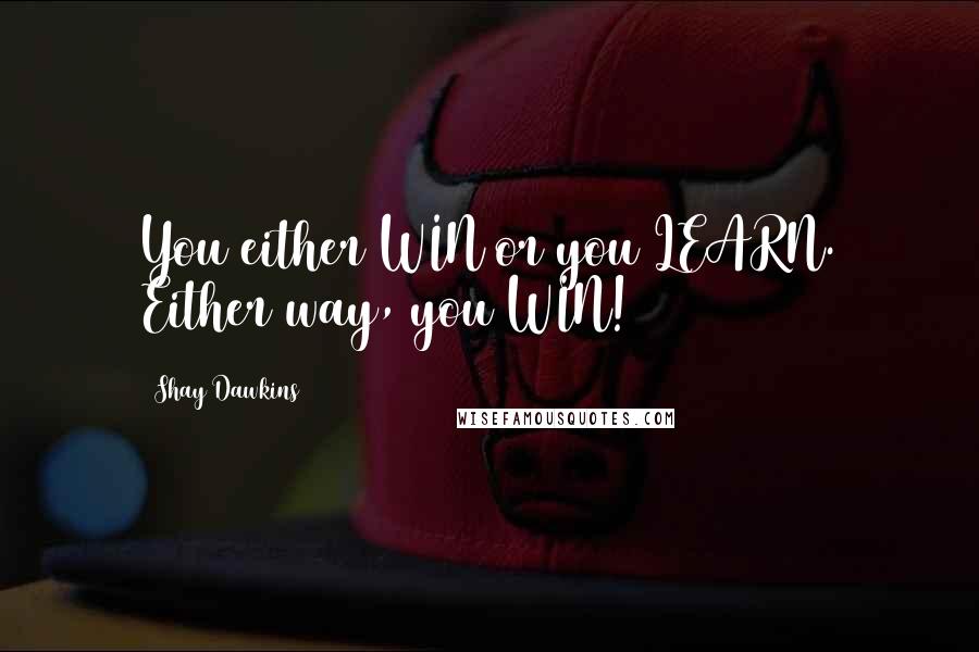 Shay Dawkins Quotes: You either WIN or you LEARN. Either way, you WIN!