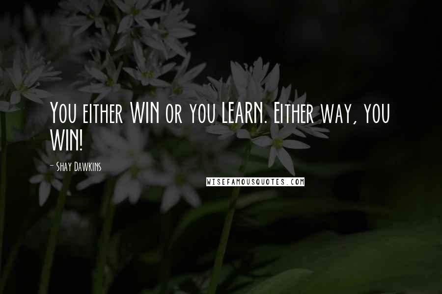 Shay Dawkins Quotes: You either WIN or you LEARN. Either way, you WIN!