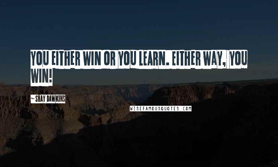 Shay Dawkins Quotes: You either WIN or you LEARN. Either way, you WIN!