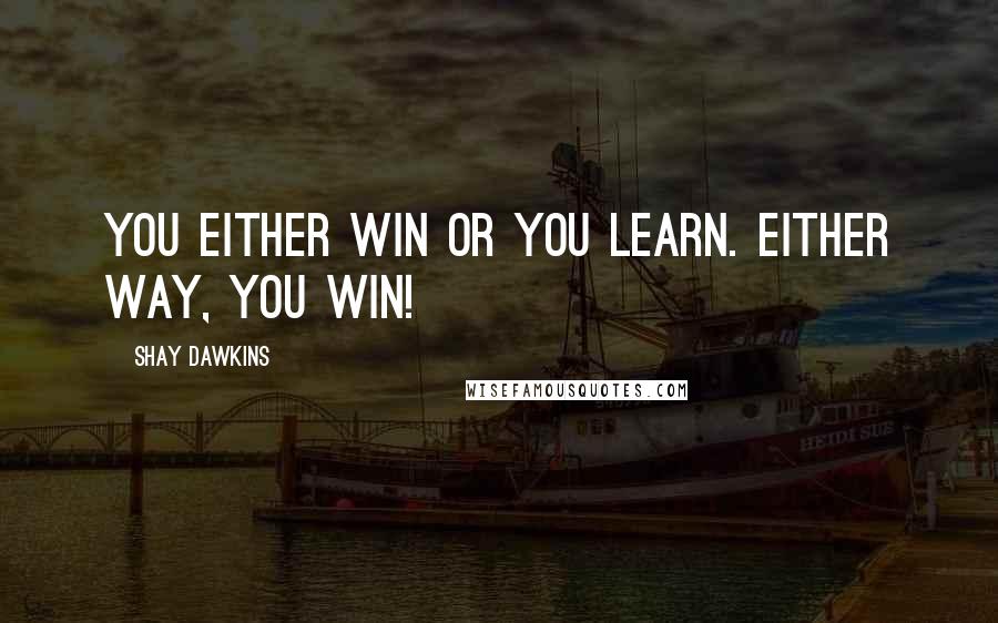 Shay Dawkins Quotes: You either WIN or you LEARN. Either way, you WIN!