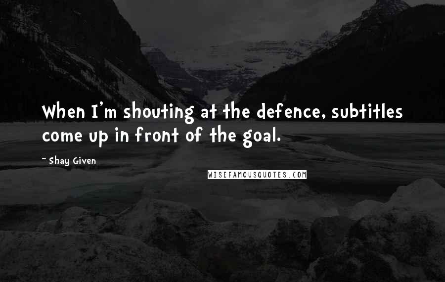 Shay Given Quotes: When I'm shouting at the defence, subtitles come up in front of the goal.