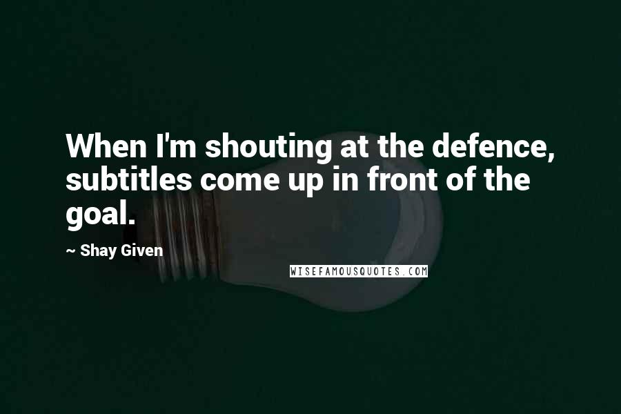 Shay Given Quotes: When I'm shouting at the defence, subtitles come up in front of the goal.