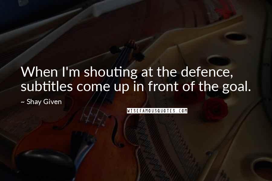 Shay Given Quotes: When I'm shouting at the defence, subtitles come up in front of the goal.