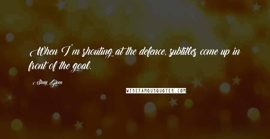 Shay Given Quotes: When I'm shouting at the defence, subtitles come up in front of the goal.