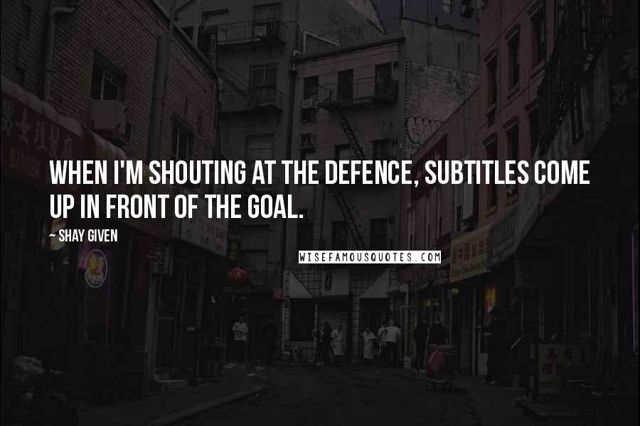 Shay Given Quotes: When I'm shouting at the defence, subtitles come up in front of the goal.