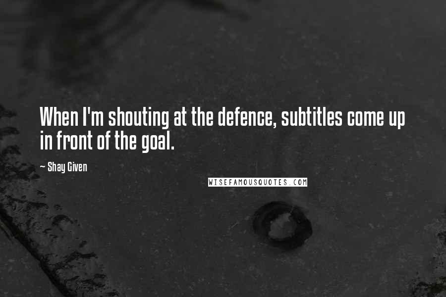 Shay Given Quotes: When I'm shouting at the defence, subtitles come up in front of the goal.