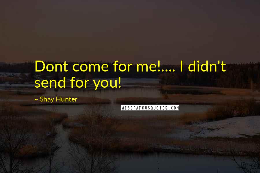 Shay Hunter Quotes: Dont come for me!.... I didn't send for you!
