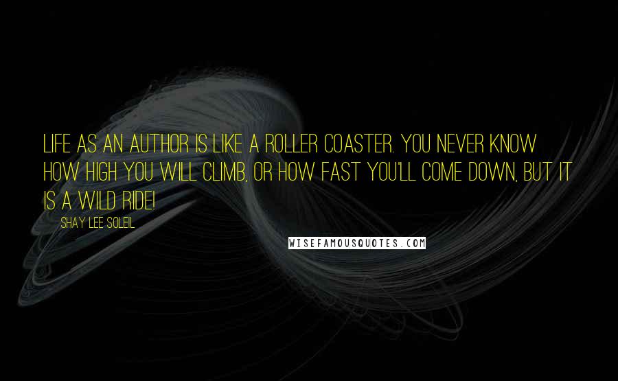 Shay Lee Soleil Quotes: Life as an Author is like a roller coaster. You never know how high you will climb, or how fast you'll come down, but it is a wild ride!