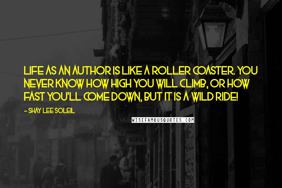 Shay Lee Soleil Quotes: Life as an Author is like a roller coaster. You never know how high you will climb, or how fast you'll come down, but it is a wild ride!