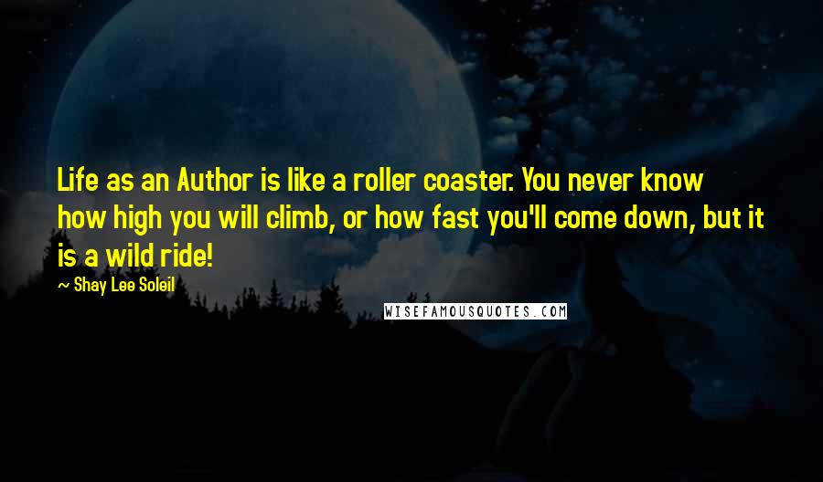 Shay Lee Soleil Quotes: Life as an Author is like a roller coaster. You never know how high you will climb, or how fast you'll come down, but it is a wild ride!