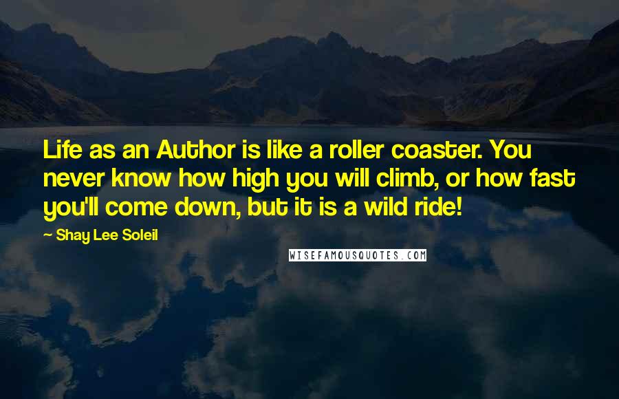 Shay Lee Soleil Quotes: Life as an Author is like a roller coaster. You never know how high you will climb, or how fast you'll come down, but it is a wild ride!