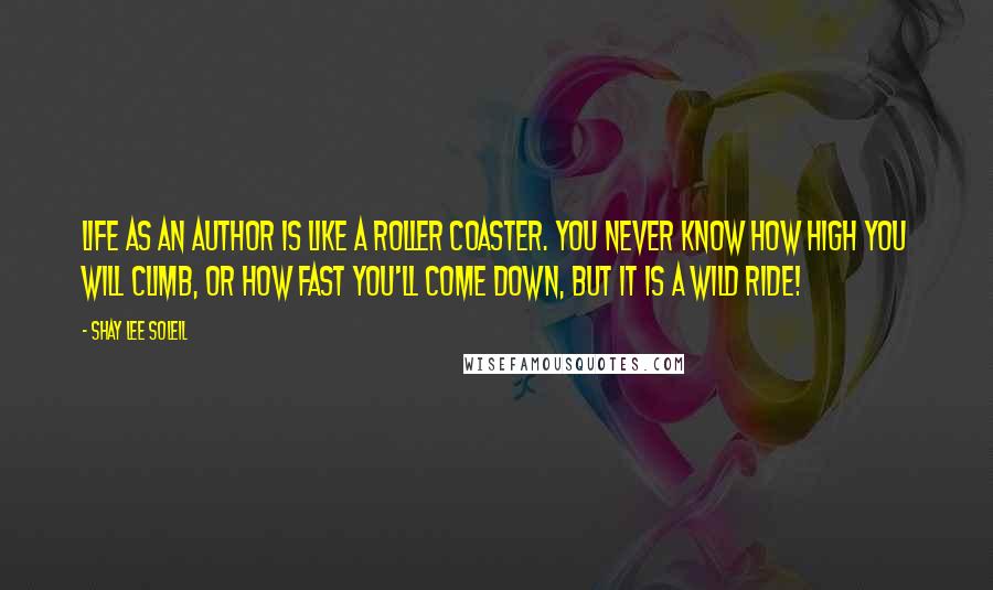 Shay Lee Soleil Quotes: Life as an Author is like a roller coaster. You never know how high you will climb, or how fast you'll come down, but it is a wild ride!