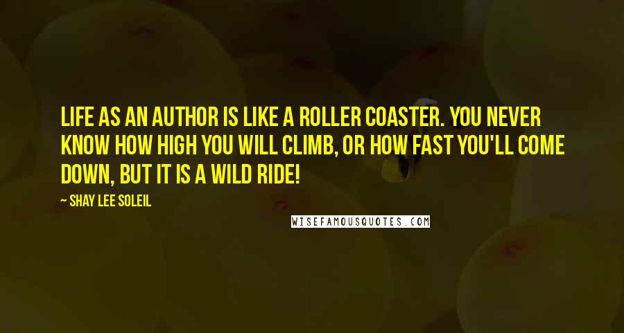 Shay Lee Soleil Quotes: Life as an Author is like a roller coaster. You never know how high you will climb, or how fast you'll come down, but it is a wild ride!