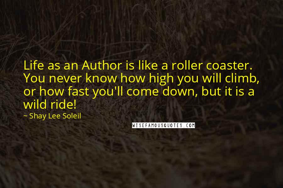 Shay Lee Soleil Quotes: Life as an Author is like a roller coaster. You never know how high you will climb, or how fast you'll come down, but it is a wild ride!