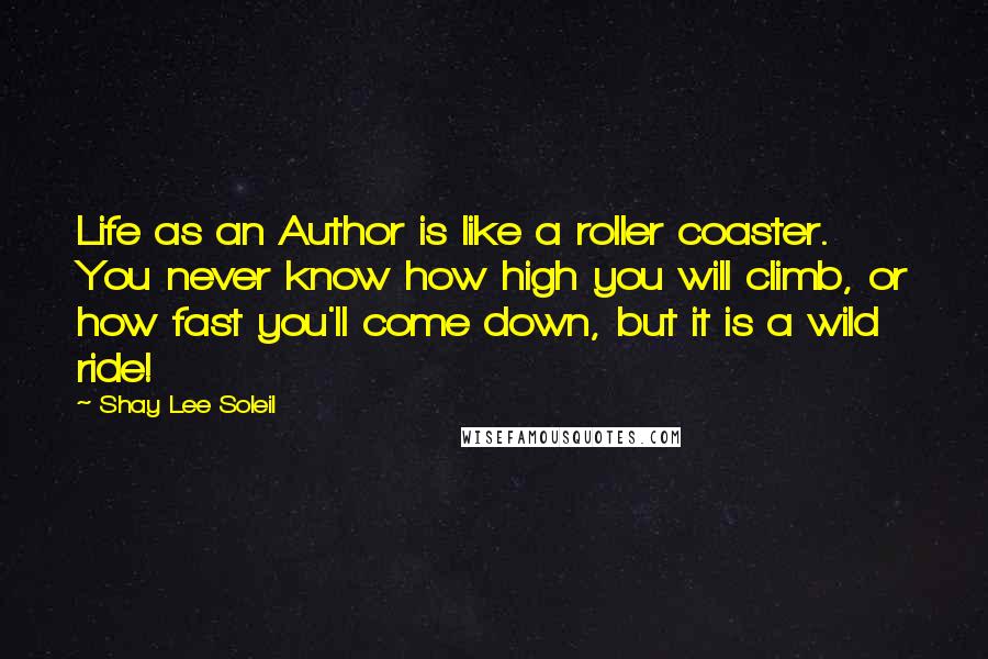 Shay Lee Soleil Quotes: Life as an Author is like a roller coaster. You never know how high you will climb, or how fast you'll come down, but it is a wild ride!