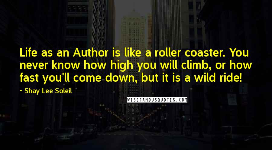 Shay Lee Soleil Quotes: Life as an Author is like a roller coaster. You never know how high you will climb, or how fast you'll come down, but it is a wild ride!