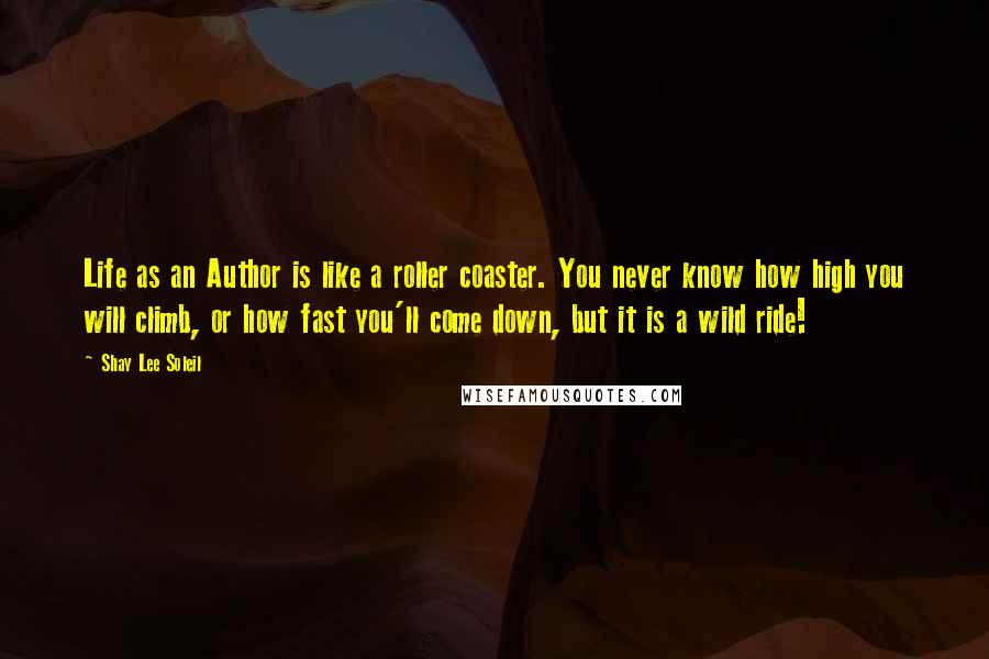 Shay Lee Soleil Quotes: Life as an Author is like a roller coaster. You never know how high you will climb, or how fast you'll come down, but it is a wild ride!