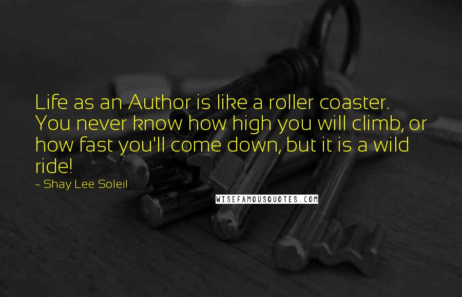 Shay Lee Soleil Quotes: Life as an Author is like a roller coaster. You never know how high you will climb, or how fast you'll come down, but it is a wild ride!