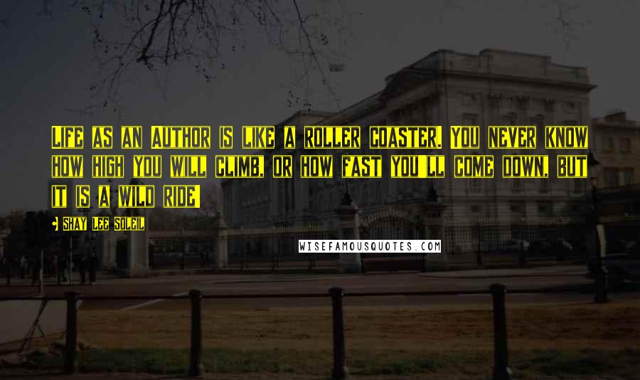 Shay Lee Soleil Quotes: Life as an Author is like a roller coaster. You never know how high you will climb, or how fast you'll come down, but it is a wild ride!