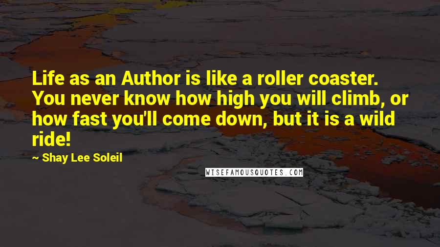 Shay Lee Soleil Quotes: Life as an Author is like a roller coaster. You never know how high you will climb, or how fast you'll come down, but it is a wild ride!