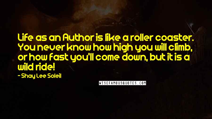 Shay Lee Soleil Quotes: Life as an Author is like a roller coaster. You never know how high you will climb, or how fast you'll come down, but it is a wild ride!