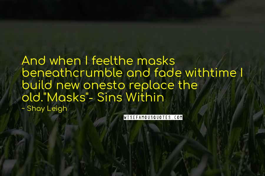 Shay Leigh Quotes: And when I feelthe masks beneathcrumble and fade withtime I build new onesto replace the old."Masks"- Sins Within