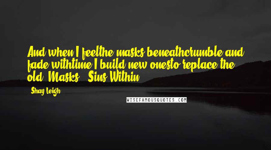 Shay Leigh Quotes: And when I feelthe masks beneathcrumble and fade withtime I build new onesto replace the old."Masks"- Sins Within