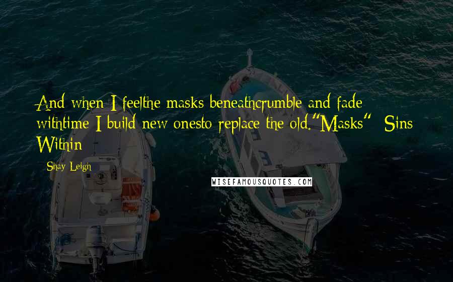 Shay Leigh Quotes: And when I feelthe masks beneathcrumble and fade withtime I build new onesto replace the old."Masks"- Sins Within