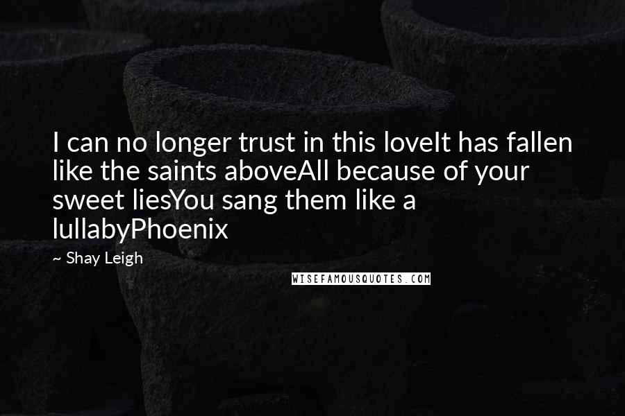 Shay Leigh Quotes: I can no longer trust in this loveIt has fallen like the saints aboveAll because of your sweet liesYou sang them like a lullabyPhoenix