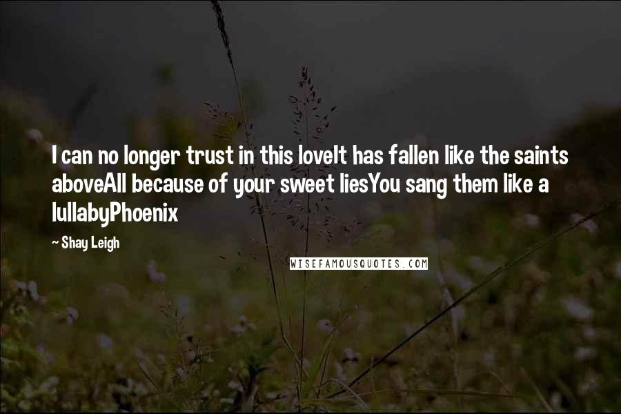 Shay Leigh Quotes: I can no longer trust in this loveIt has fallen like the saints aboveAll because of your sweet liesYou sang them like a lullabyPhoenix