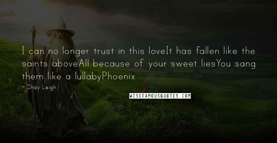Shay Leigh Quotes: I can no longer trust in this loveIt has fallen like the saints aboveAll because of your sweet liesYou sang them like a lullabyPhoenix